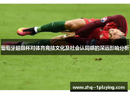 葡萄牙超级杯对体育竞技文化及社会认同感的深远影响分析
