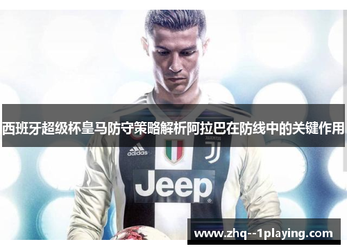 西班牙超级杯皇马防守策略解析阿拉巴在防线中的关键作用