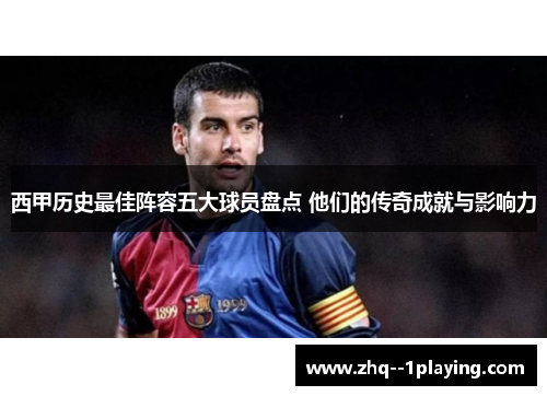 西甲历史最佳阵容五大球员盘点 他们的传奇成就与影响力