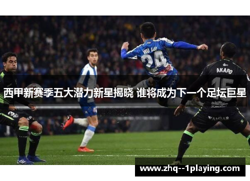 西甲新赛季五大潜力新星揭晓 谁将成为下一个足坛巨星