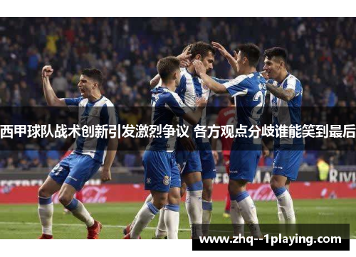 西甲球队战术创新引发激烈争议 各方观点分歧谁能笑到最后 西甲球队战术创新引发激烈争议 各方观点分歧谁能笑到最后