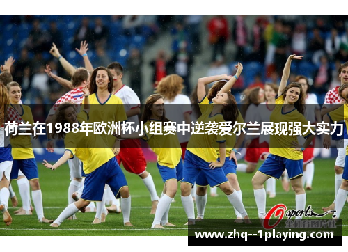 荷兰在1988年欧洲杯小组赛中逆袭爱尔兰展现强大实力