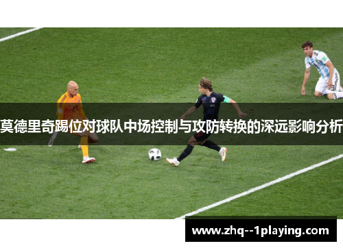 莫德里奇踢位对球队中场控制与攻防转换的深远影响分析