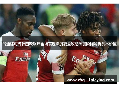 吕迪格对阵韩国欧联杯全场表现深度复盘攻防关键瞬间解析战术价值