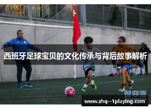 西班牙足球宝贝的文化传承与背后故事解析