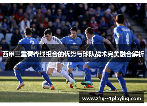 西甲三重奏锋线组合的优势与球队战术完美融合解析