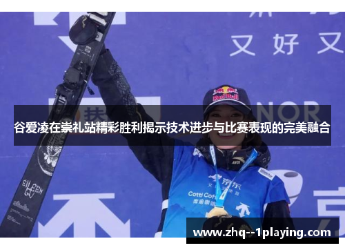 谷爱凌在崇礼站精彩胜利揭示技术进步与比赛表现的完美融合