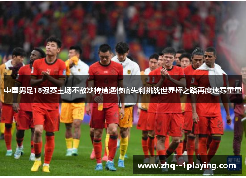 中国男足18强赛主场不敌沙特遭遇惨痛失利挑战世界杯之路再度迷雾重重