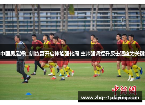中国男足海口训练营开启体能强化周 主帅强调提升反击速度为关键