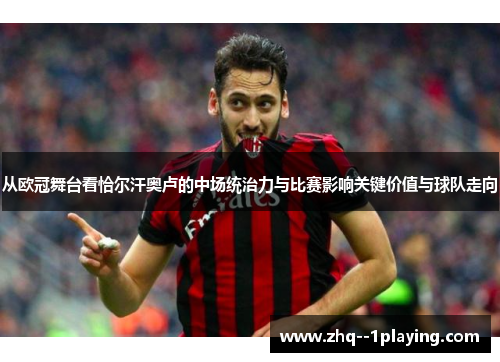 从欧冠舞台看恰尔汗奥卢的中场统治力与比赛影响关键价值与球队走向