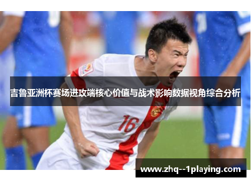 吉鲁亚洲杯赛场进攻端核心价值与战术影响数据视角综合分析