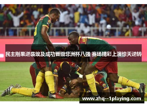 民主刚果逆袭埃及成功晋级非洲杯八强 赛场精彩上演惊天逆转 民主刚果逆袭埃及成功晋级非洲杯八强 赛场精彩上演惊天逆转