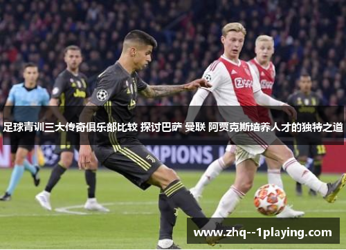 足球青训三大传奇俱乐部比较 探讨巴萨 曼联 阿贾克斯培养人才的独特之道