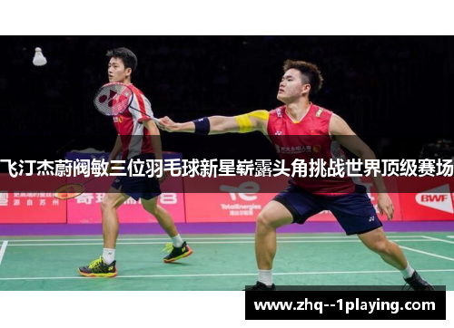 飞汀杰蔚阀敏三位羽毛球新星崭露头角挑战世界顶级赛场