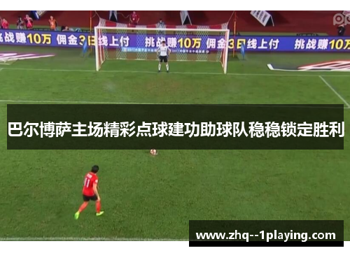 巴尔博萨主场精彩点球建功助球队稳稳锁定胜利 巴尔博萨主场精彩点球建功助球队稳稳锁定胜利