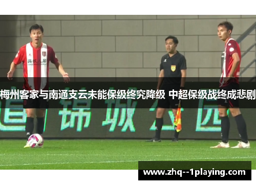 梅州客家与南通支云未能保级终究降级 中超保级战终成悲剧 梅州客家与南通支云未能保级终究降级 中超保级战终成悲剧